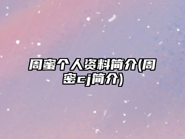 周蜜個(gè)人資料簡(jiǎn)介(周密cj簡(jiǎn)介)