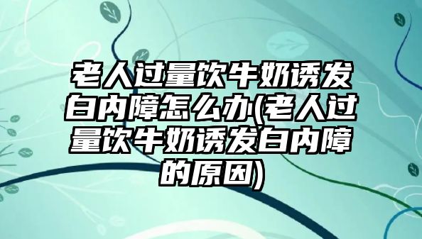 老人過(guò)量飲牛奶誘發(fā)白內(nèi)障怎么辦(老人過(guò)量飲牛奶誘發(fā)白內(nèi)障的原因)