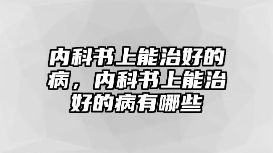 內(nèi)科書(shū)上能治好的病，內(nèi)科書(shū)上能治好的病有哪些