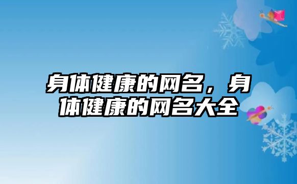 身體健康的網(wǎng)名，身體健康的網(wǎng)名大全