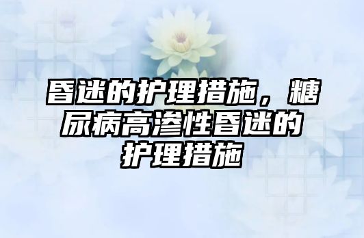 昏迷的護(hù)理措施，糖尿病高滲性昏迷的護(hù)理措施