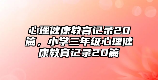 心理健康教育記錄20篇，小學三年級心理健康教育記錄20篇