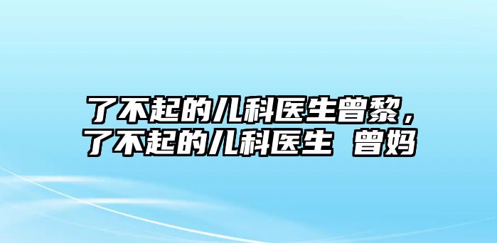 了不起的兒科醫(yī)生曾黎，了不起的兒科醫(yī)生 曾媽