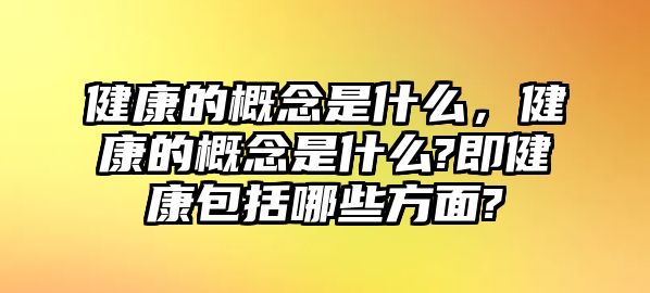 健康的概念是什么，健康的概念是什么?即健康包括哪些方面?