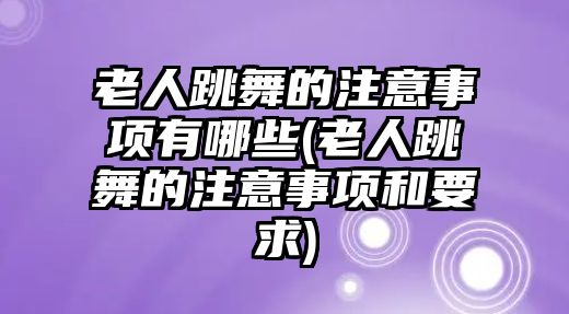 老人跳舞的注意事項有哪些(老人跳舞的注意事項和要求)