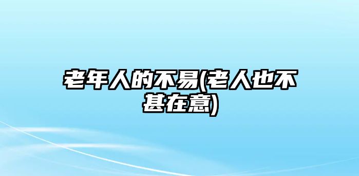 老年人的不易(老人也不甚在意)