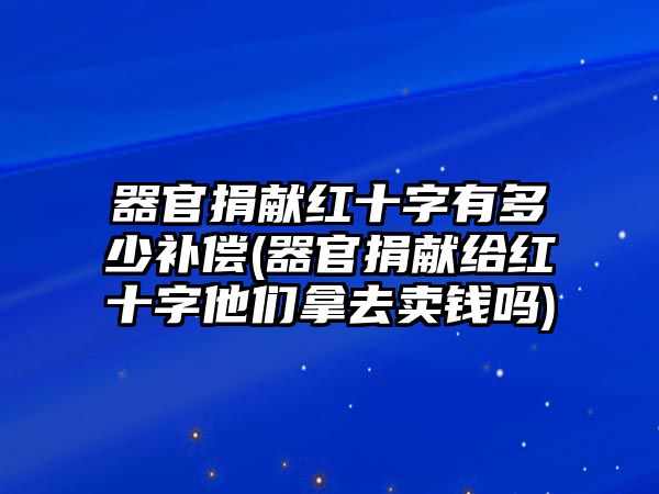 器官捐獻(xiàn)紅十字有多少補(bǔ)償(器官捐獻(xiàn)給紅十字他們拿去賣錢嗎)