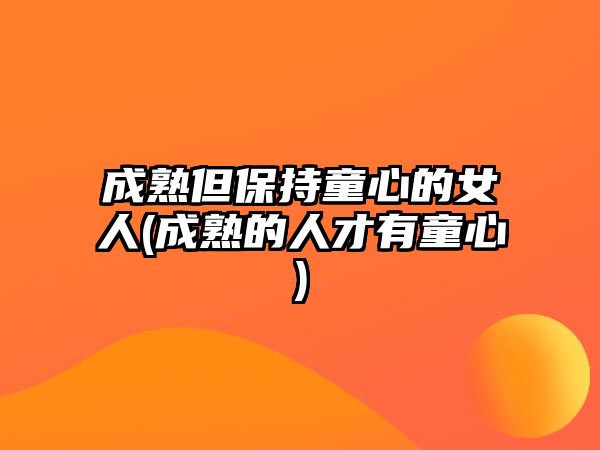 成熟但保持童心的女人(成熟的人才有童心)