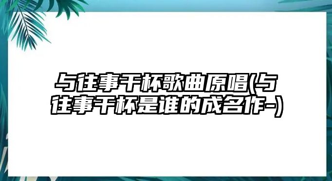 與往事干杯歌曲原唱(與往事干杯是誰的成名作-)