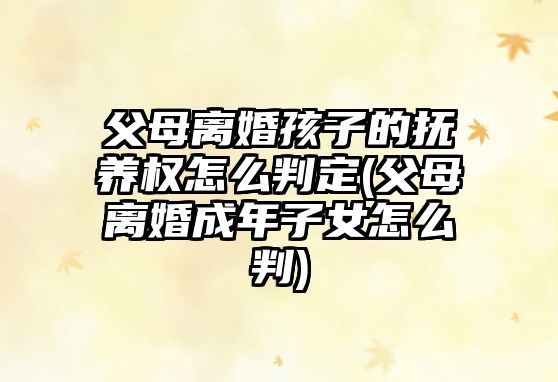 父母離婚孩子的撫養(yǎng)權(quán)怎么判定(父母離婚成年子女怎么判)