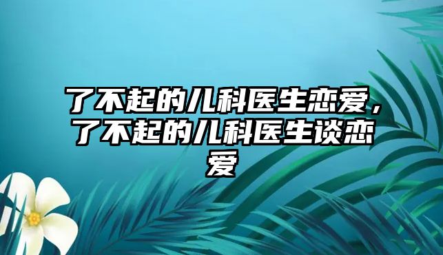 了不起的兒科醫(yī)生戀愛，了不起的兒科醫(yī)生談戀愛