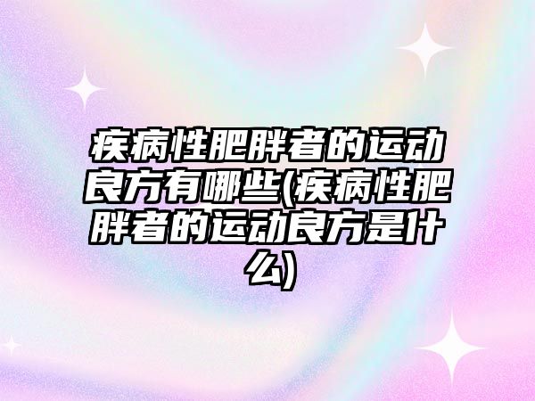 疾病性肥胖者的運(yùn)動(dòng)良方有哪些(疾病性肥胖者的運(yùn)動(dòng)良方是什么)