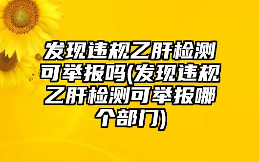 發(fā)現(xiàn)違規(guī)乙肝檢測(cè)可舉報(bào)嗎(發(fā)現(xiàn)違規(guī)乙肝檢測(cè)可舉報(bào)哪個(gè)部門)