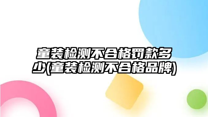 童裝檢測(cè)不合格罰款多少(童裝檢測(cè)不合格品牌)