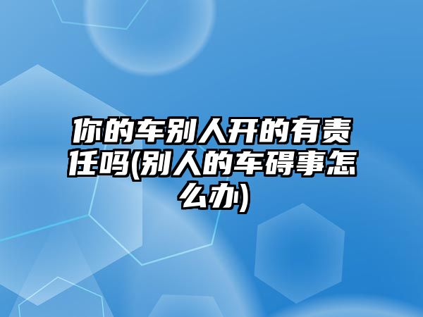 你的車別人開(kāi)的有責(zé)任嗎(別人的車礙事怎么辦)