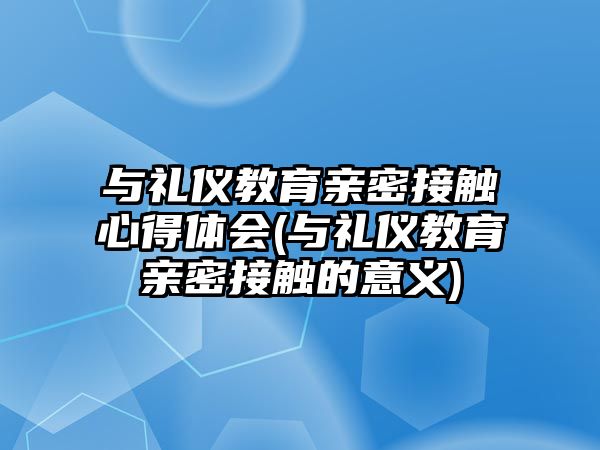 與禮儀教育親密接觸心得體會(與禮儀教育親密接觸的意義)