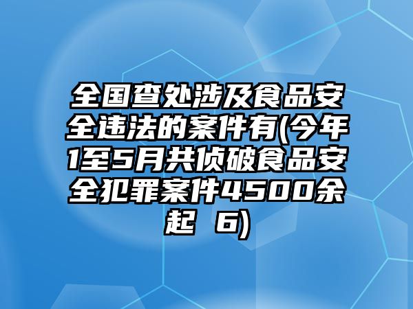 全國(guó)查處涉及食品安全違法的案件有(今年1至5月共偵破食品安全犯罪案件4500余起 6)