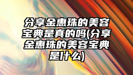 分享金惠珠的美容寶典是真的嗎(分享金惠珠的美容寶典是什么)