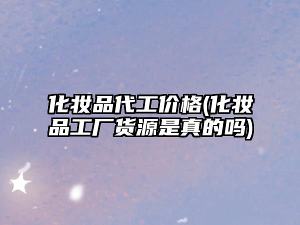 化妝品代工價格(化妝品工廠貨源是真的嗎)