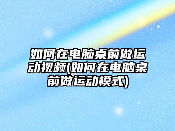 如何在電腦桌前做運動視頻(如何在電腦桌前做運動模式)