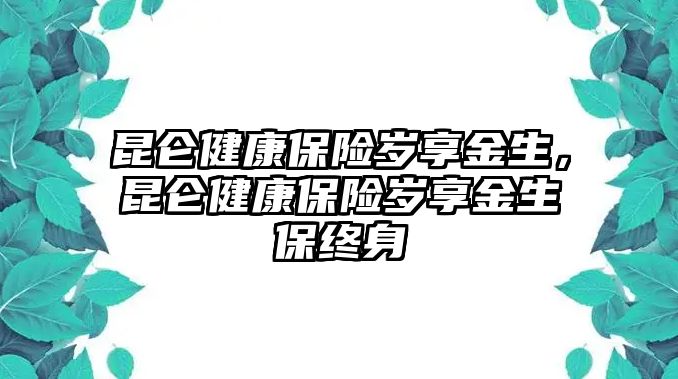 昆侖健康保險歲享金生，昆侖健康保險歲享金生保終身