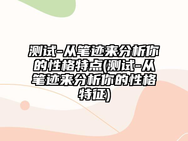 測試-從筆跡來分析你的性格特點(測試-從筆跡來分析你的性格特征)