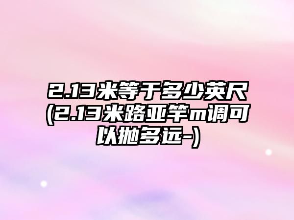 2.13米等于多少英尺(2.13米路亞竿m調(diào)可以拋多遠(yuǎn)-)