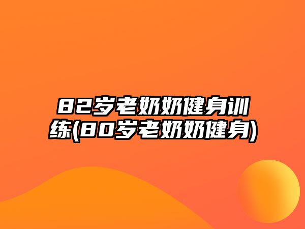 82歲老奶奶健身訓(xùn)練(80歲老奶奶健身)