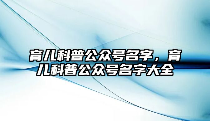 育兒科普公眾號(hào)名字，育兒科普公眾號(hào)名字大全