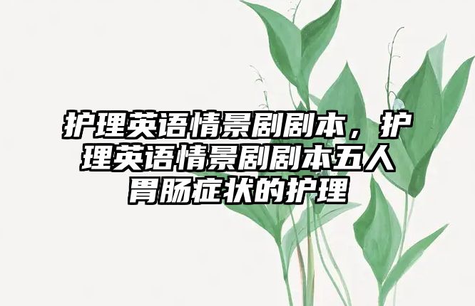 護理英語情景劇劇本，護理英語情景劇劇本五人胃腸癥狀的護理