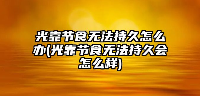 光靠節(jié)食無法持久怎么辦(光靠節(jié)食無法持久會怎么樣)