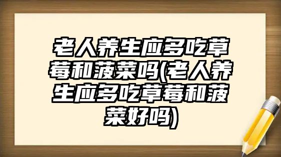 老人養(yǎng)生應(yīng)多吃草莓和菠菜嗎(老人養(yǎng)生應(yīng)多吃草莓和菠菜好嗎)