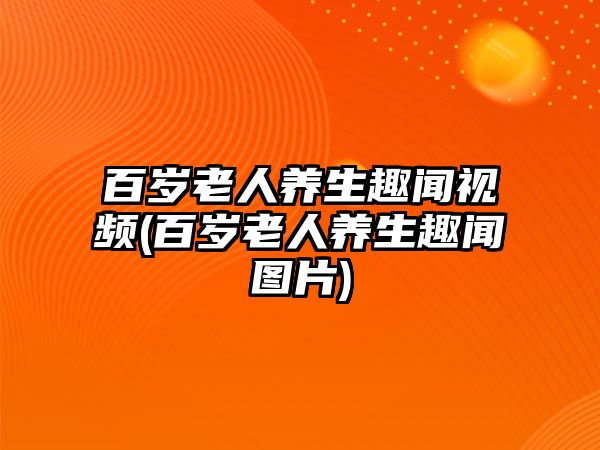 百歲老人養(yǎng)生趣聞視頻(百歲老人養(yǎng)生趣聞圖片)