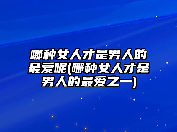 哪種女人才是男人的最愛呢(哪種女人才是男人的最愛之一)