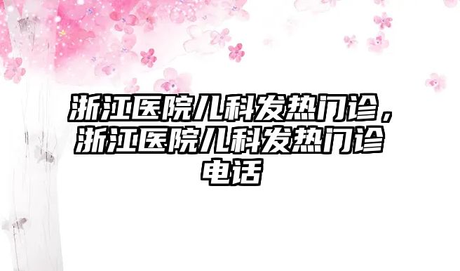 浙江醫(yī)院兒科發(fā)熱門診，浙江醫(yī)院兒科發(fā)熱門診電話