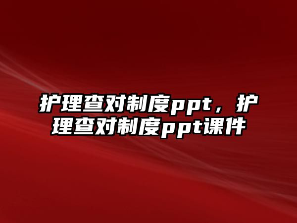 護(hù)理查對(duì)制度ppt，護(hù)理查對(duì)制度ppt課件