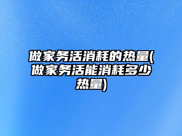 做家務(wù)活消耗的熱量(做家務(wù)活能消耗多少熱量)