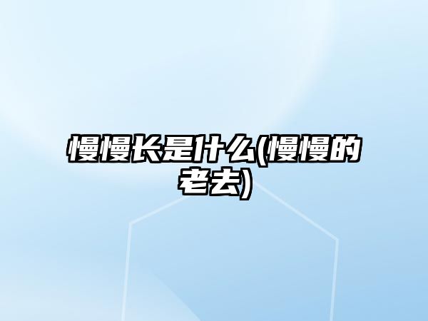 慢慢長(zhǎng)是什么(慢慢的老去)