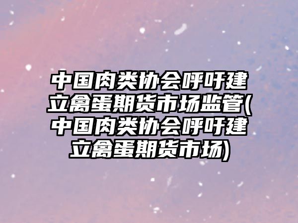 中國(guó)肉類協(xié)會(huì)呼吁建立禽蛋期貨市場(chǎng)監(jiān)管(中國(guó)肉類協(xié)會(huì)呼吁建立禽蛋期貨市場(chǎng))