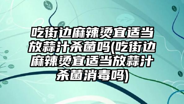 吃街邊麻辣燙宜適當(dāng)放蒜汁殺菌嗎(吃街邊麻辣燙宜適當(dāng)放蒜汁殺菌消毒嗎)