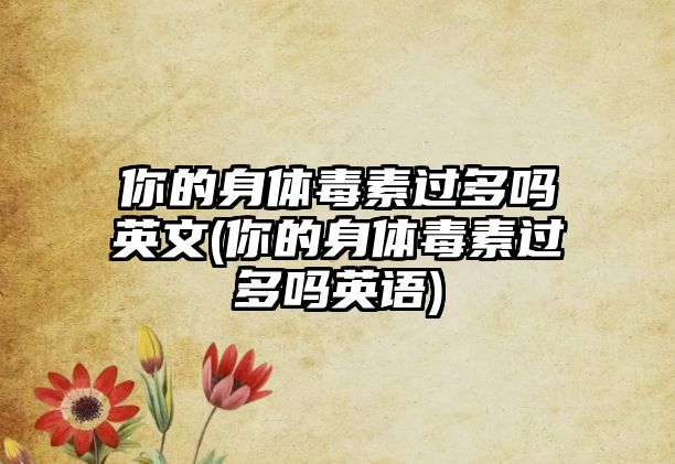 你的身體毒素過多嗎英文(你的身體毒素過多嗎英語(yǔ))