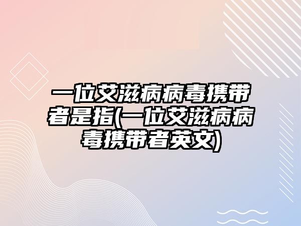 一位艾滋病病毒攜帶者是指(一位艾滋病病毒攜帶者英文)