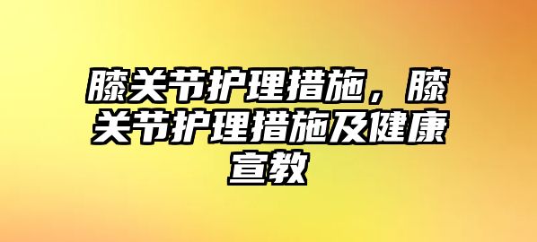 膝關(guān)節(jié)護理措施，膝關(guān)節(jié)護理措施及健康宣教