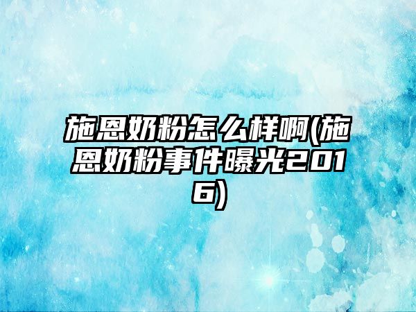 施恩奶粉怎么樣啊(施恩奶粉事件曝光2016)