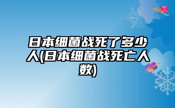 日本細(xì)菌戰(zhàn)死了多少人(日本細(xì)菌戰(zhàn)死亡人數(shù))