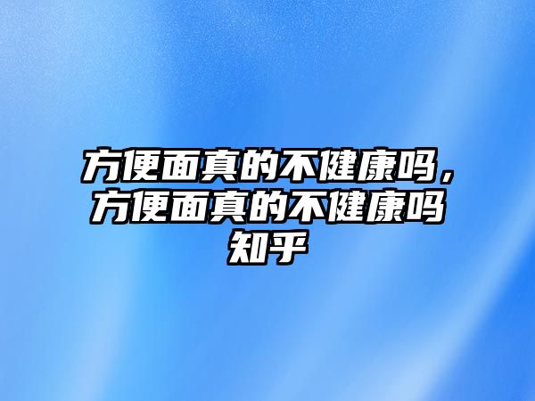 方便面真的不健康嗎，方便面真的不健康嗎知乎