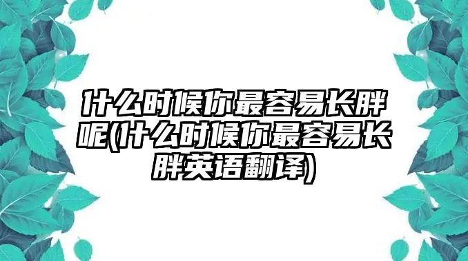 什么時候你最容易長胖呢(什么時候你最容易長胖英語翻譯)