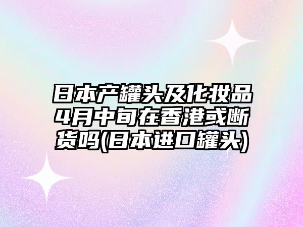 日本產(chǎn)罐頭及化妝品4月中旬在香港或斷貨嗎(日本進(jìn)口罐頭)