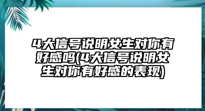 4大信號(hào)說(shuō)明女生對(duì)你有好感嗎(4大信號(hào)說(shuō)明女生對(duì)你有好感的表現(xiàn))