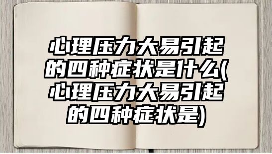 心理壓力大易引起的四種癥狀是什么(心理壓力大易引起的四種癥狀是)